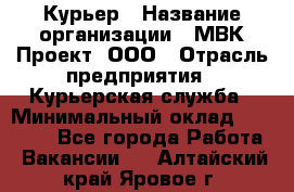 Курьер › Название организации ­ МВК-Проект, ООО › Отрасль предприятия ­ Курьерская служба › Минимальный оклад ­ 28 000 - Все города Работа » Вакансии   . Алтайский край,Яровое г.